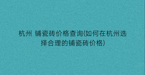 杭州 铺瓷砖价格查询(如何在杭州选择合理的铺瓷砖价格)